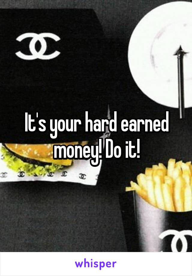 It's your hard earned money! Do it!