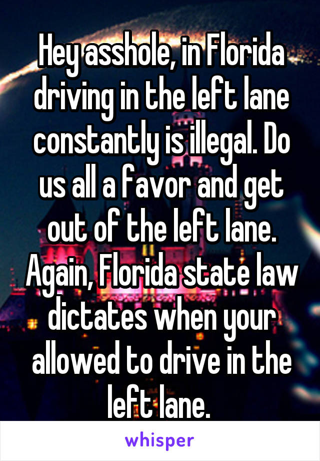 Hey asshole, in Florida driving in the left lane constantly is illegal. Do us all a favor and get out of the left lane. Again, Florida state law dictates when your allowed to drive in the left lane. 