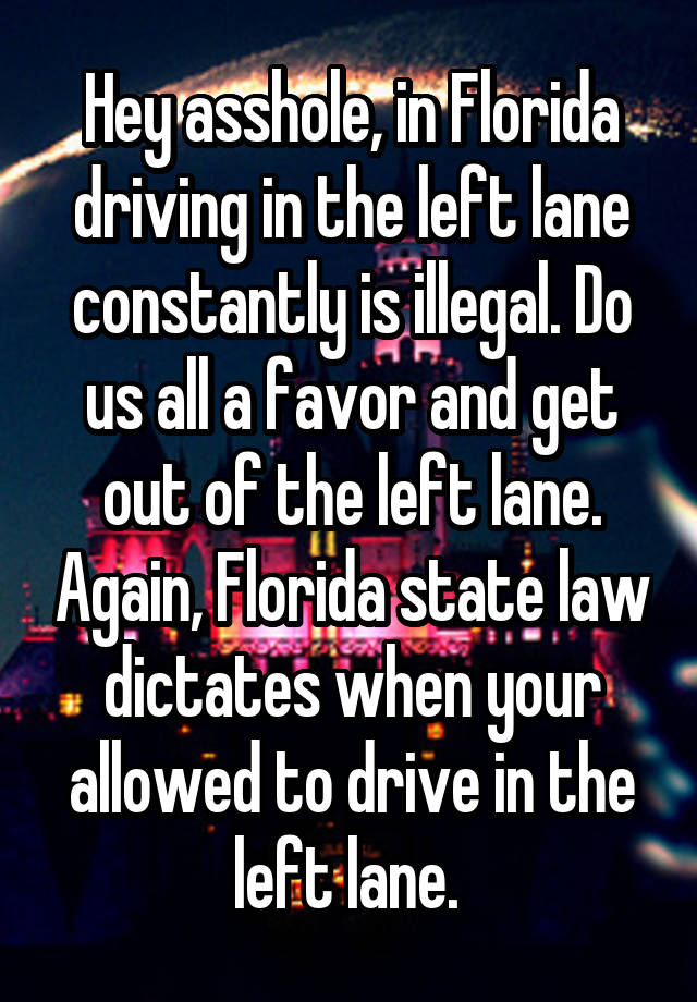 Hey asshole, in Florida driving in the left lane constantly is illegal. Do us all a favor and get out of the left lane. Again, Florida state law dictates when your allowed to drive in the left lane. 