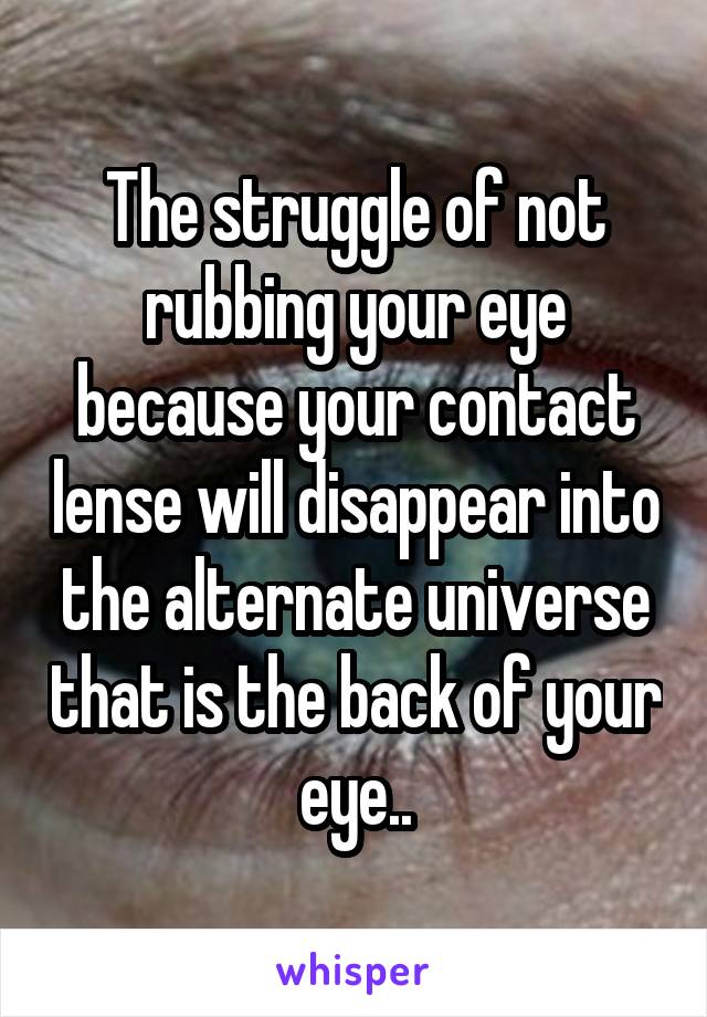 The struggle of not rubbing your eye because your contact lense will disappear into the alternate universe that is the back of your eye..