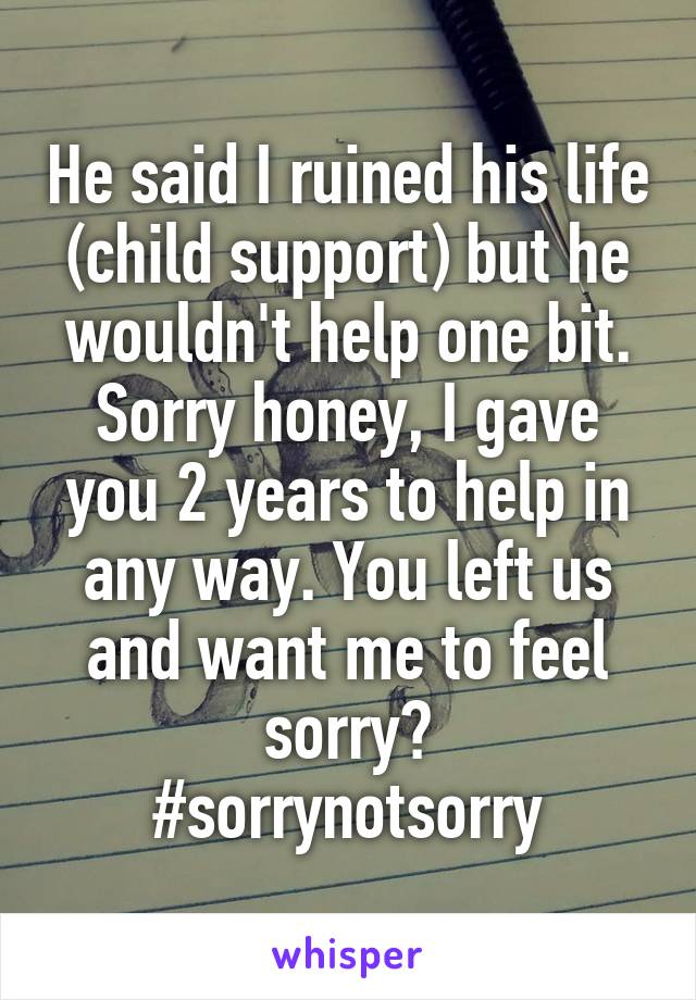 He said I ruined his life (child support) but he wouldn't help one bit. Sorry honey, I gave you 2 years to help in any way. You left us and want me to feel sorry?
#sorrynotsorry