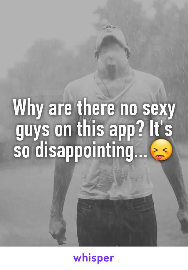 Why are there no sexy guys on this app? It's so disappointing...😝