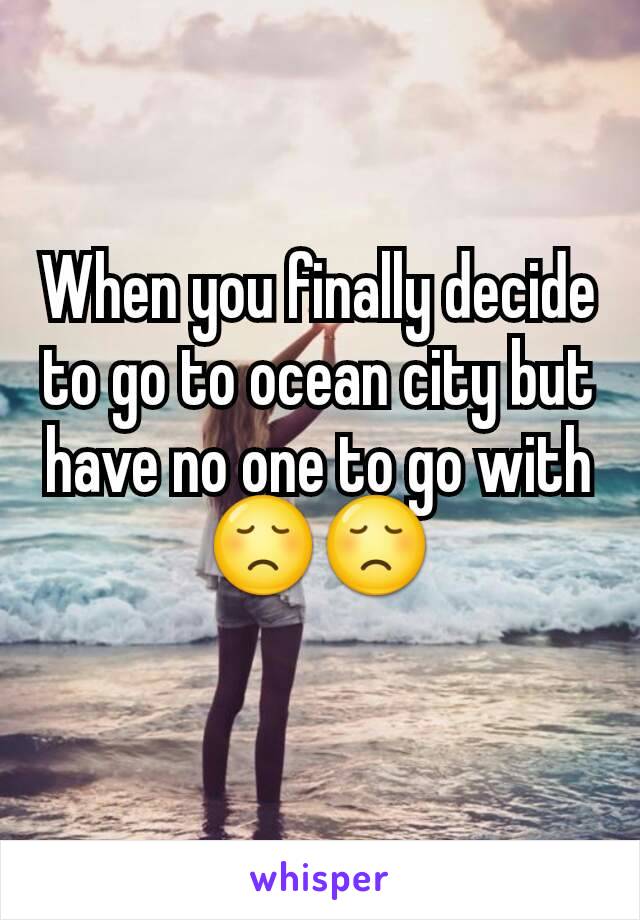 When you finally decide to go to ocean city but have no one to go with
😞😞