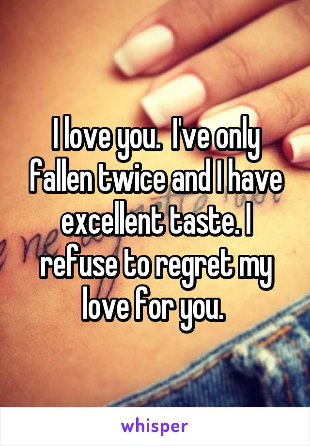 I love you.  I've only fallen twice and I have excellent taste. I refuse to regret my love for you. 