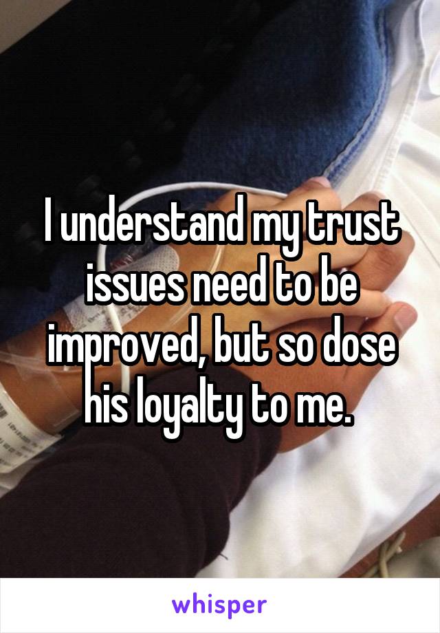 I understand my trust issues need to be improved, but so dose his loyalty to me. 