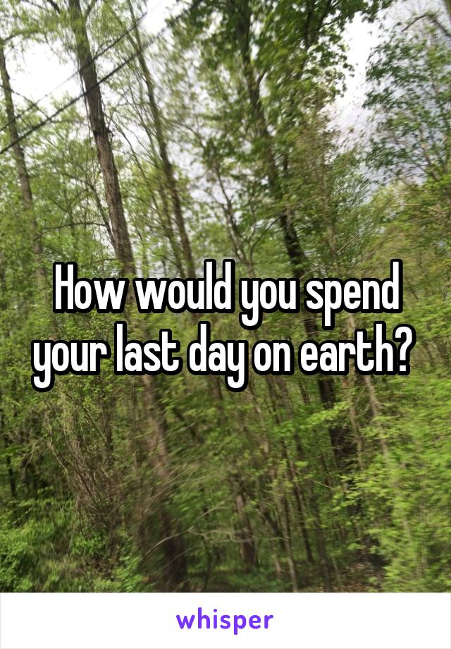 How would you spend your last day on earth? 