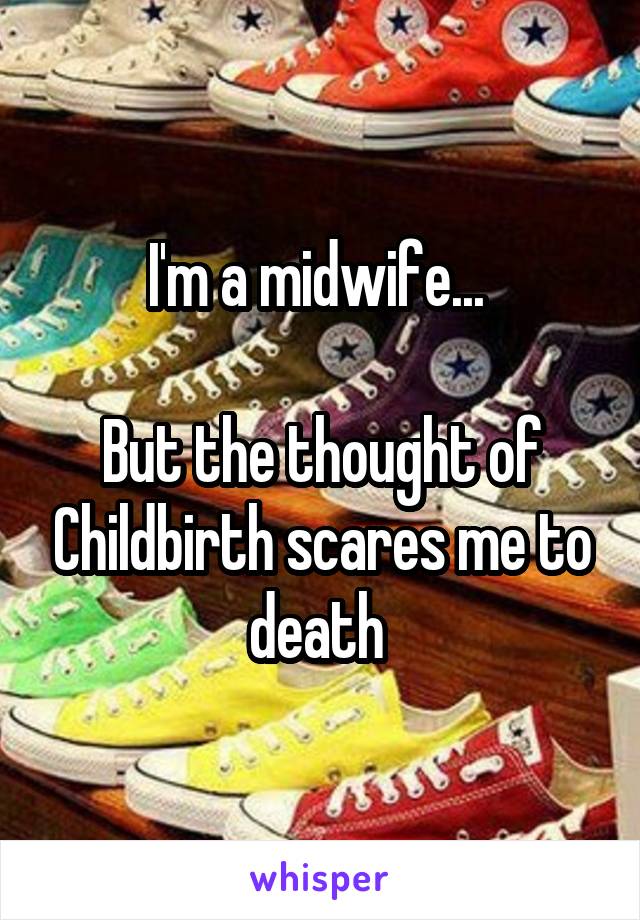 I'm a midwife... 

But the thought of Childbirth scares me to death 