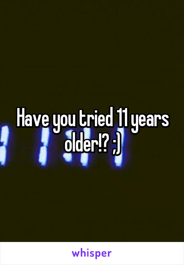 Have you tried 11 years older!? ;)