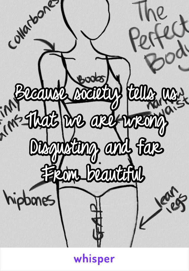 Because society tells us
That we are wrong
Disgusting and far
From beautiful 