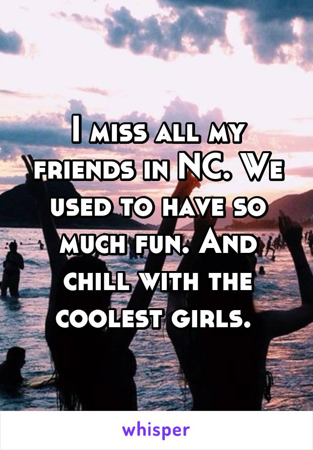 I miss all my friends in NC. We used to have so much fun. And chill with the coolest girls. 