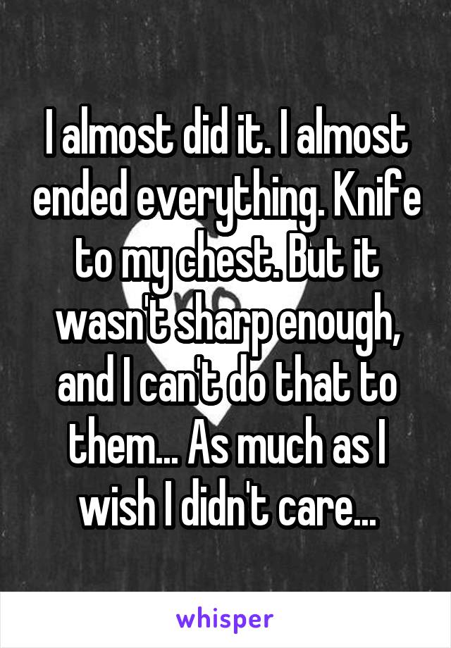 I almost did it. I almost ended everything. Knife to my chest. But it wasn't sharp enough, and I can't do that to them... As much as I wish I didn't care...