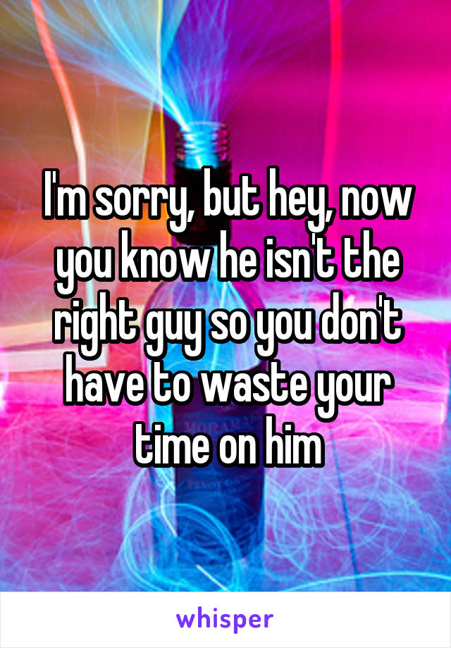 I'm sorry, but hey, now you know he isn't the right guy so you don't have to waste your time on him