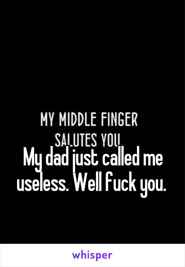 


My dad just called me useless. Well fuck you. 