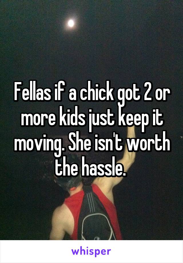 Fellas if a chick got 2 or more kids just keep it moving. She isn't worth the hassle. 