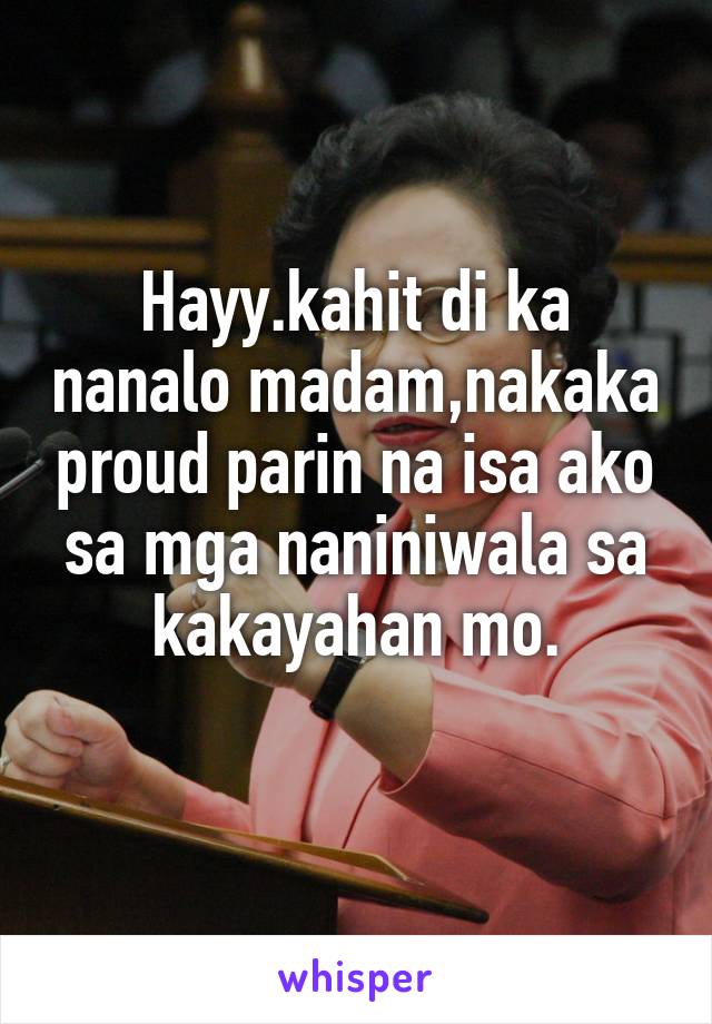 Hayy.kahit di ka nanalo madam,nakaka proud parin na isa ako sa mga naniniwala sa kakayahan mo.
