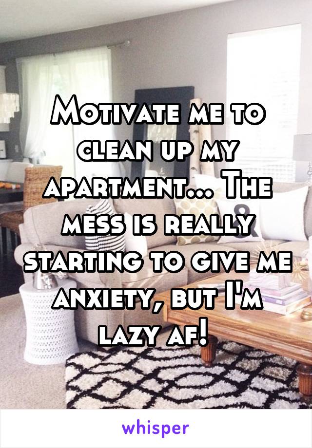 Motivate me to clean up my apartment... The mess is really starting to give me anxiety, but I'm lazy af! 