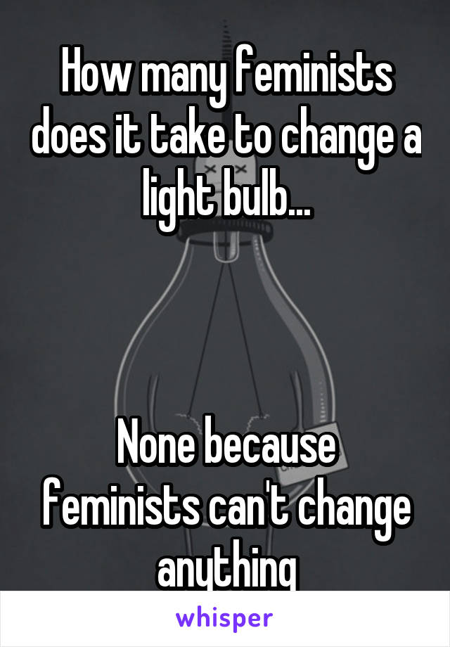 How many feminists does it take to change a light bulb...



None because feminists can't change anything