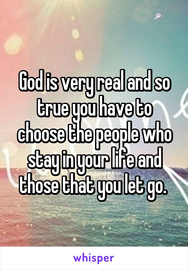 God is very real and so true you have to choose the people who stay in your life and those that you let go. 