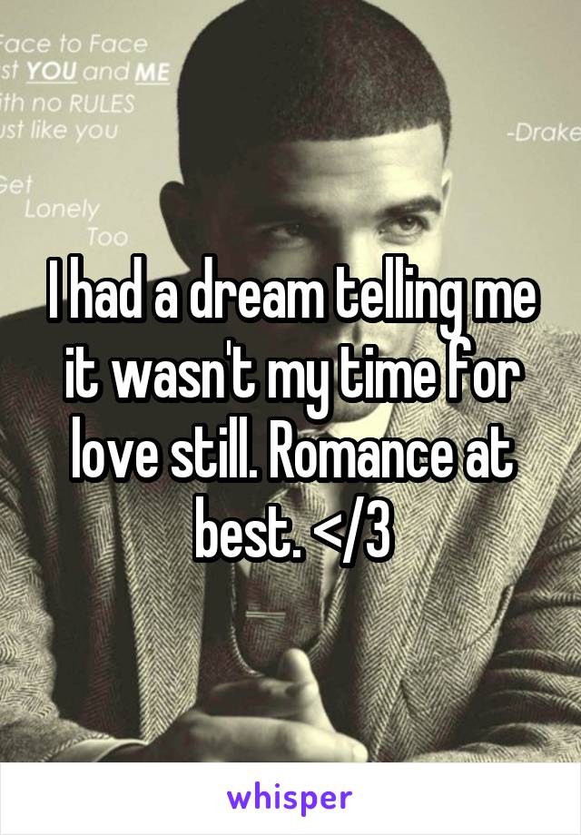 I had a dream telling me it wasn't my time for love still. Romance at best. </3