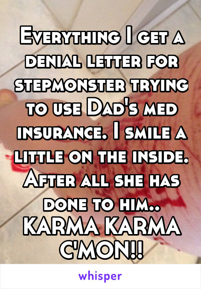 Everything I get a denial letter for stepmonster trying to use Dad's med insurance. I smile a little on the inside. After all she has done to him.. KARMA KARMA C'MON!!