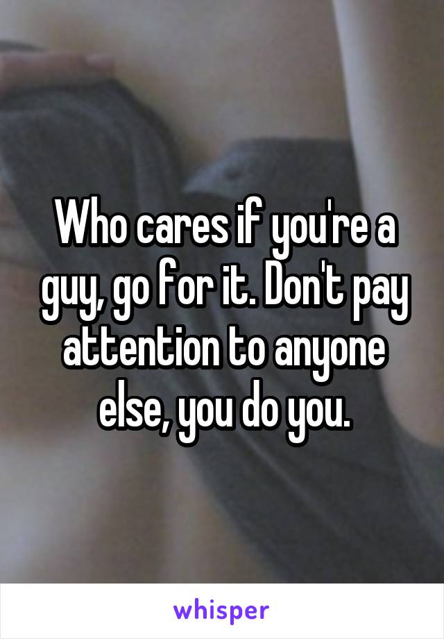 Who cares if you're a guy, go for it. Don't pay attention to anyone else, you do you.