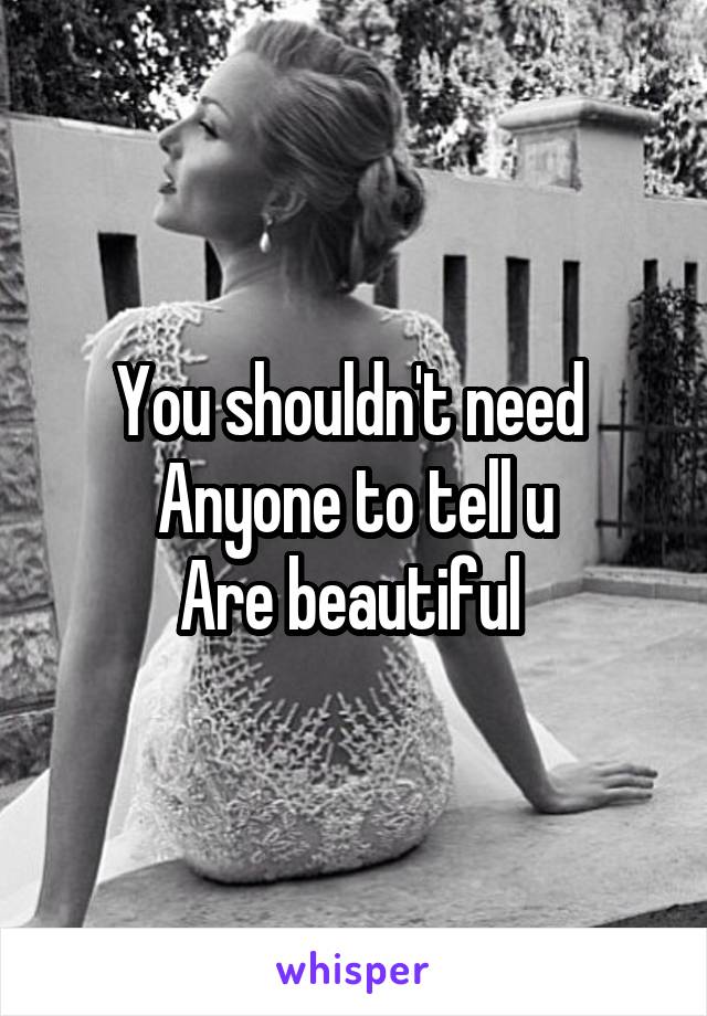 You shouldn't need 
Anyone to tell u
Are beautiful 