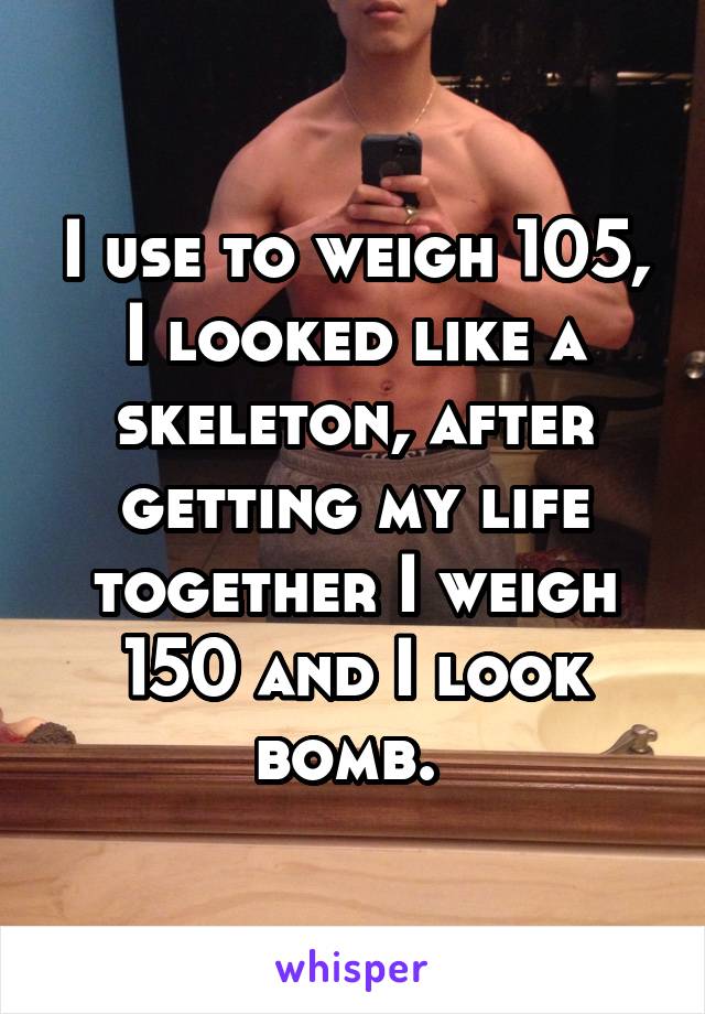 I use to weigh 105, I looked like a skeleton, after getting my life together I weigh 150 and I look bomb. 