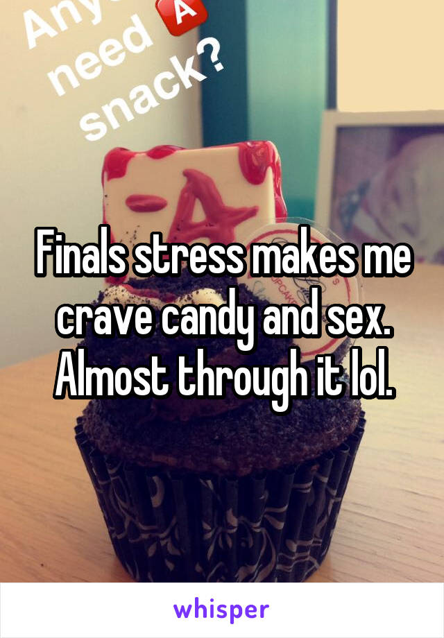 Finals stress makes me crave candy and sex. Almost through it lol.