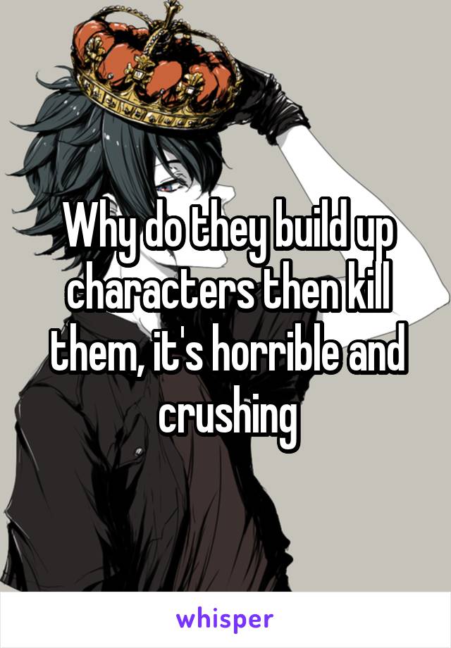 Why do they build up characters then kill them, it's horrible and crushing