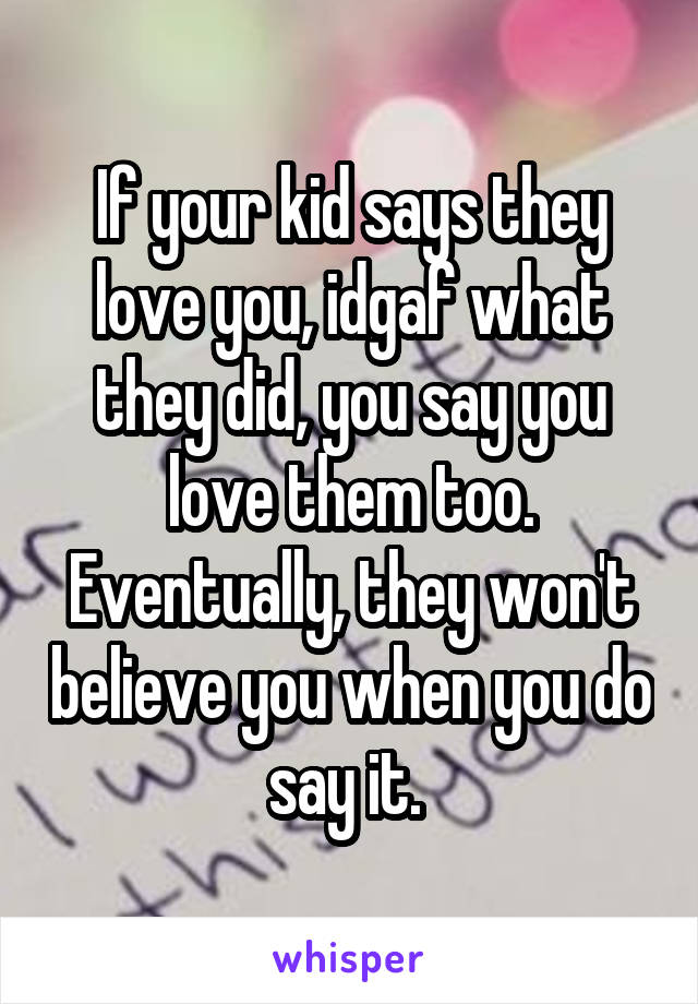 If your kid says they love you, idgaf what they did, you say you love them too. Eventually, they won't believe you when you do say it. 