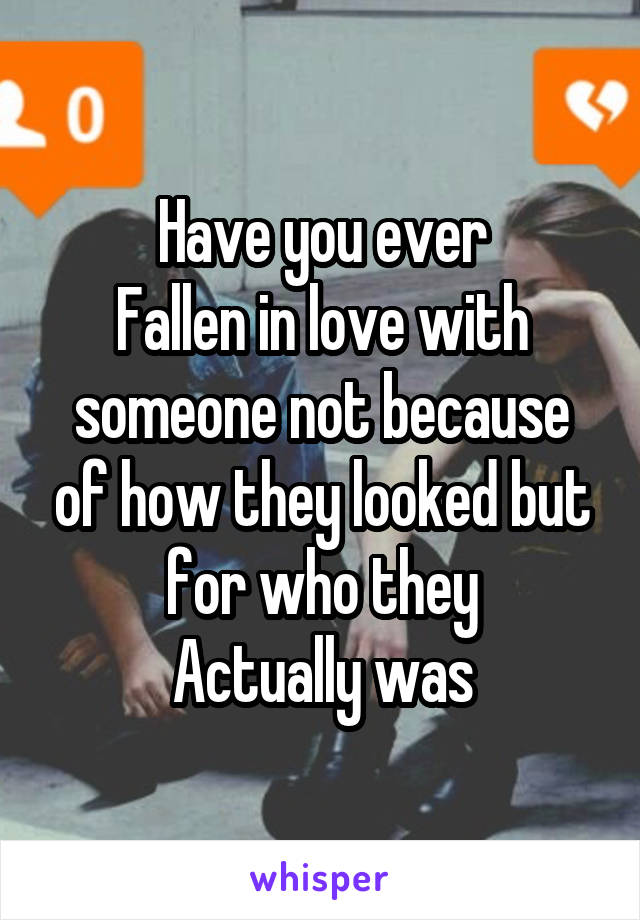 Have you ever
Fallen in love with someone not because of how they looked but for who they
Actually was