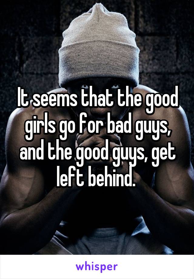 It seems that the good girls go for bad guys, and the good guys, get left behind. 