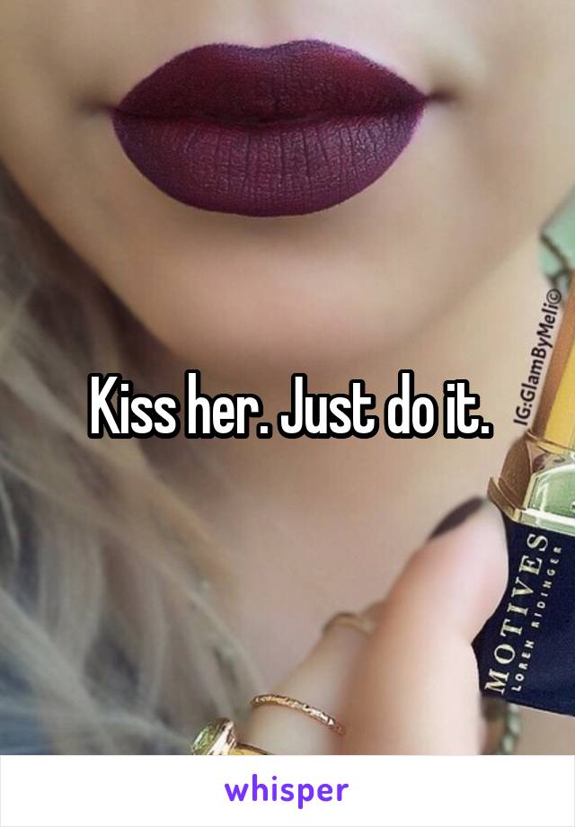 Kiss her. Just do it.