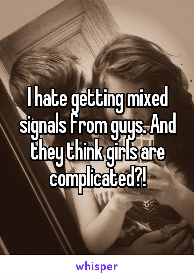 I hate getting mixed signals from guys. And they think girls are complicated?!