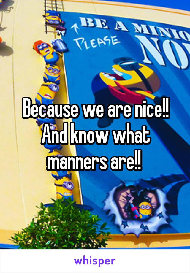 Because we are nice!! And know what manners are!! 