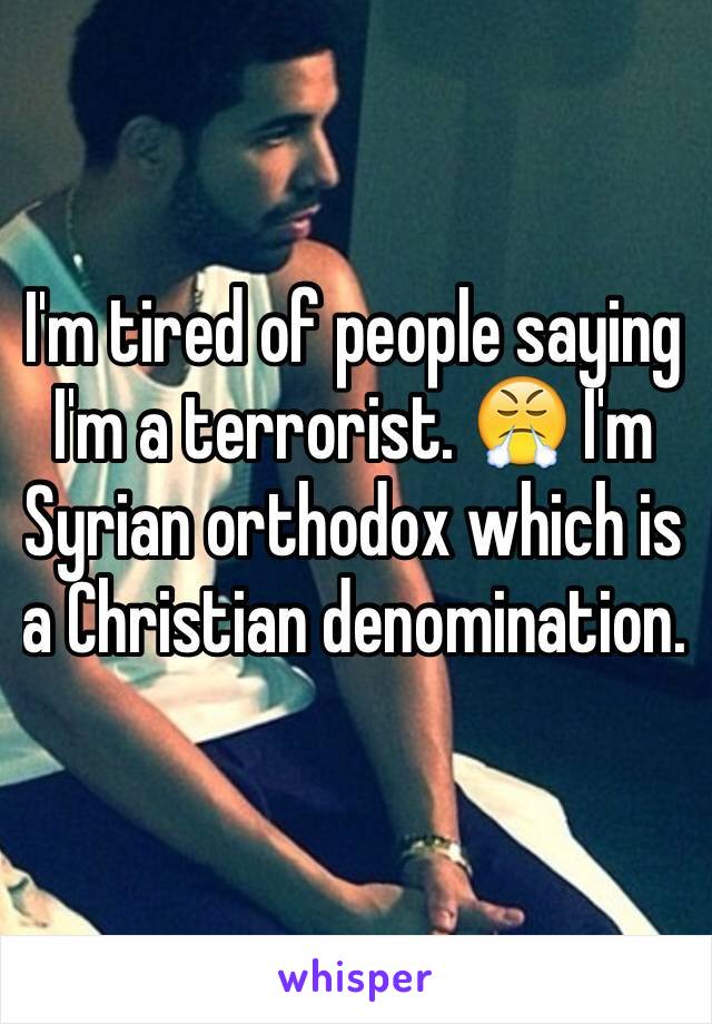 I'm tired of people saying I'm a terrorist. 😤 I'm Syrian orthodox which is a Christian denomination. 