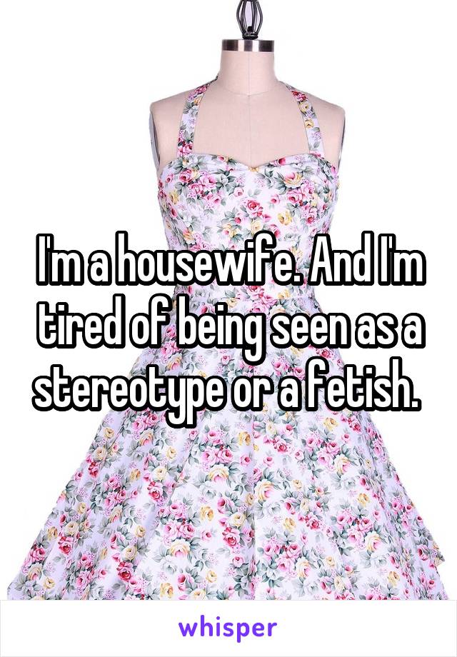 I'm a housewife. And I'm tired of being seen as a stereotype or a fetish. 