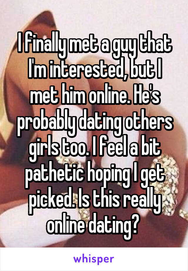 I finally met a guy that I'm interested, but I met him online. He's probably dating others girls too. I feel a bit pathetic hoping I get picked. Is this really online dating? 