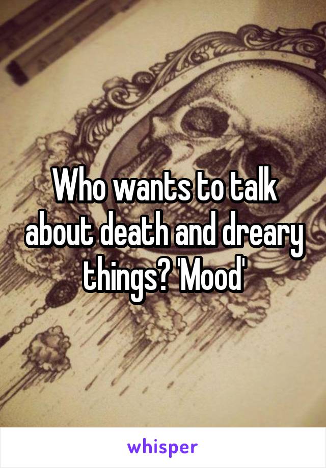 Who wants to talk about death and dreary things? 'Mood'