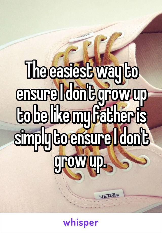 The easiest way to ensure I don't grow up to be like my father is simply to ensure I don't grow up. 