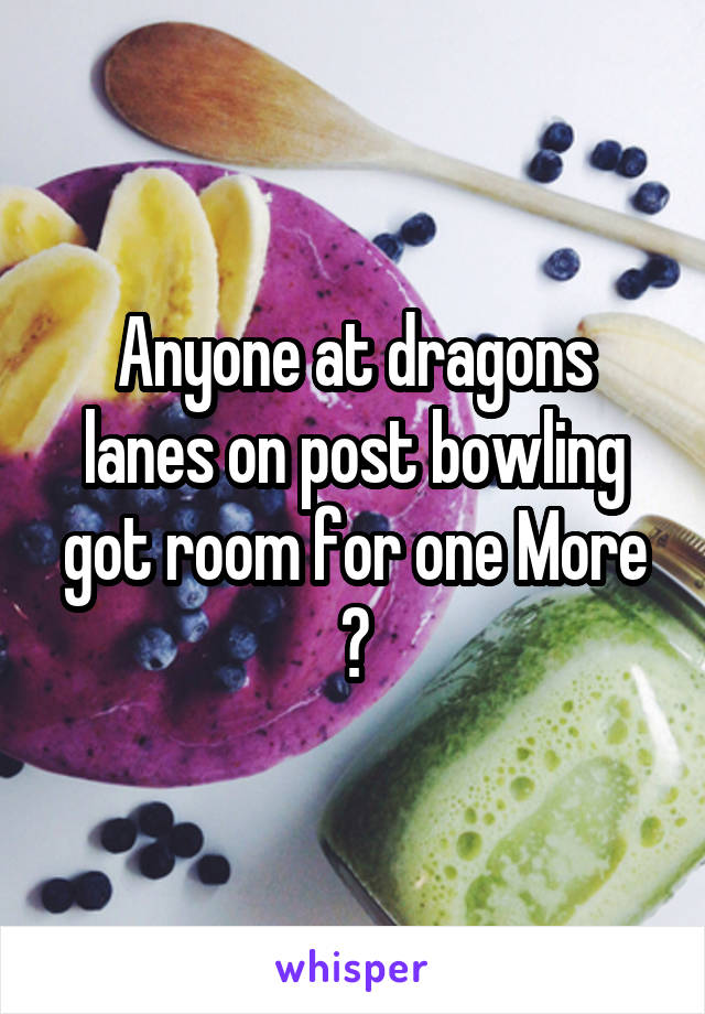 Anyone at dragons lanes on post bowling got room for one More ?