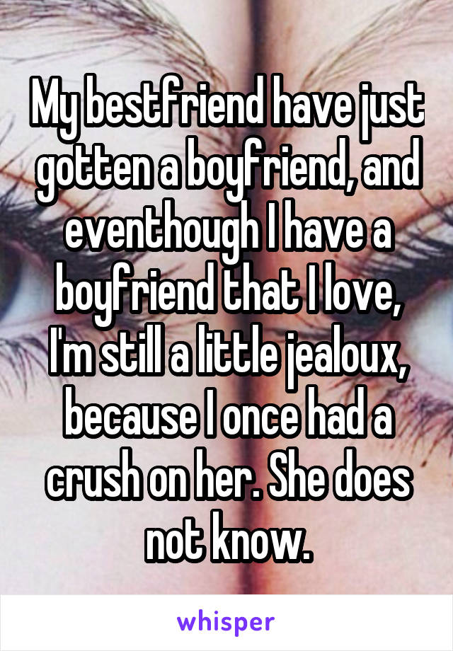 My bestfriend have just gotten a boyfriend, and eventhough I have a boyfriend that I love, I'm still a little jealoux, because I once had a crush on her. She does not know.