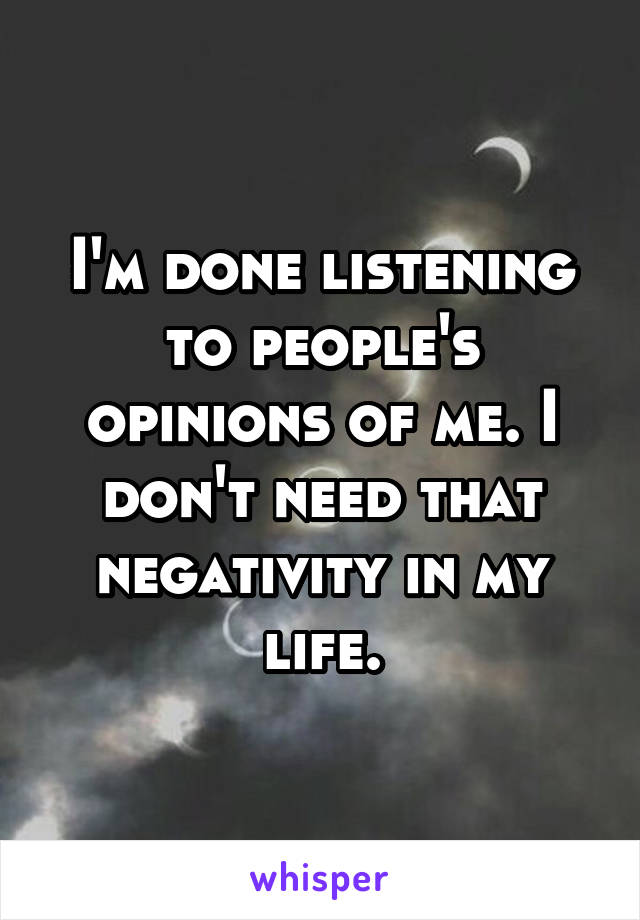 I'm done listening to people's opinions of me. I don't need that negativity in my life.