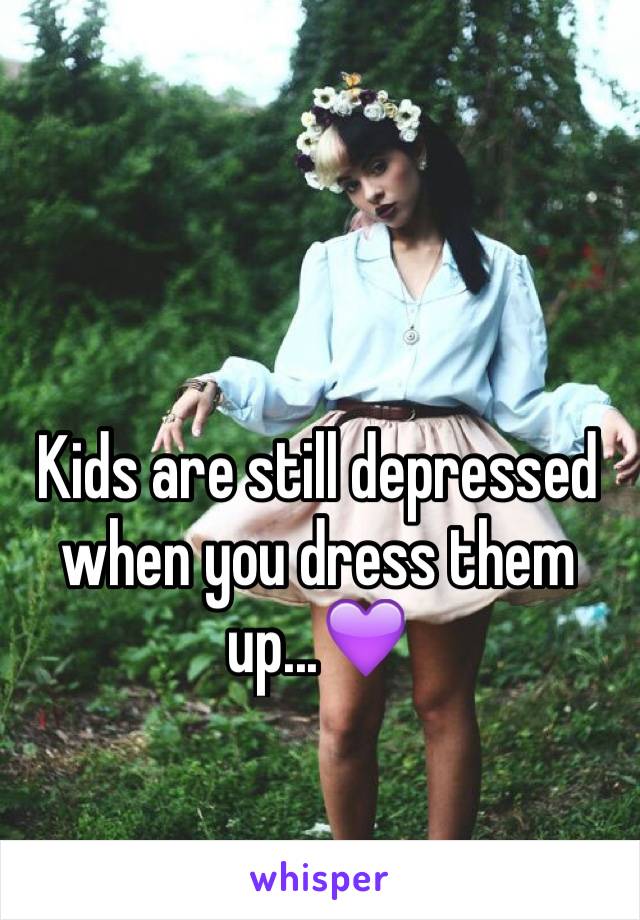 Kids are still depressed when you dress them up...💜