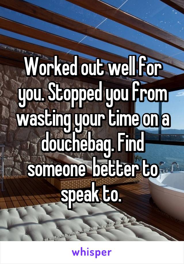 Worked out well for you. Stopped you from wasting your time on a douchebag. Find someone  better to speak to. 