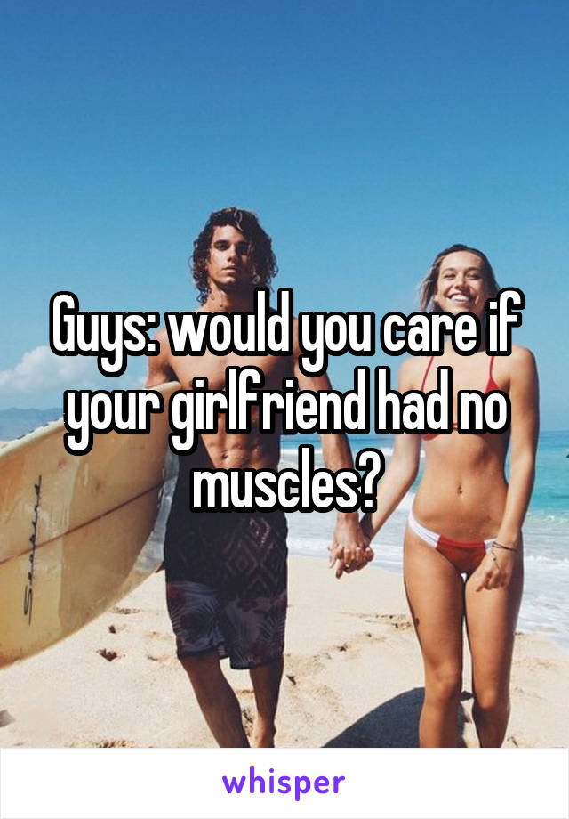 Guys: would you care if your girlfriend had no muscles?