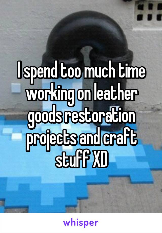 I spend too much time working on leather goods restoration projects and craft stuff XD