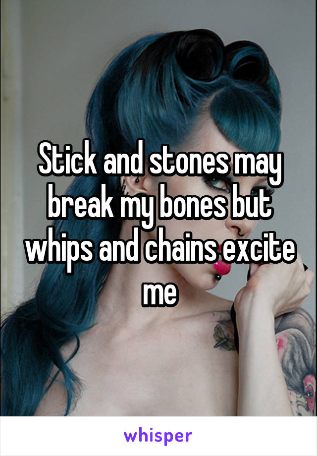 Stick and stones may break my bones but whips and chains excite me