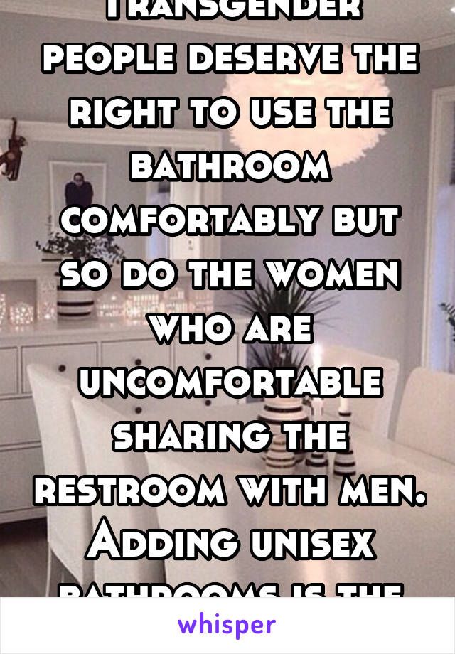 Transgender people deserve the right to use the bathroom comfortably but so do the women who are uncomfortable sharing the restroom with men. Adding unisex bathrooms is the answer. 