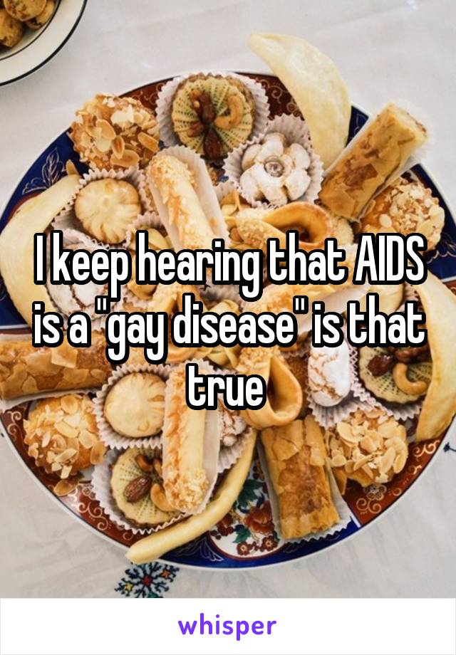 I keep hearing that AIDS is a "gay disease" is that true 